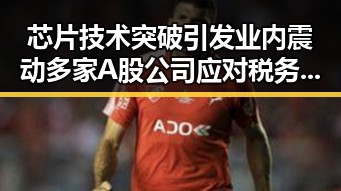 芯片技术突破引发业内震动 多家A股公司应对税务压力