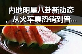 内地明星八卦新动态,从火车票热销到普京的妥协策略背后