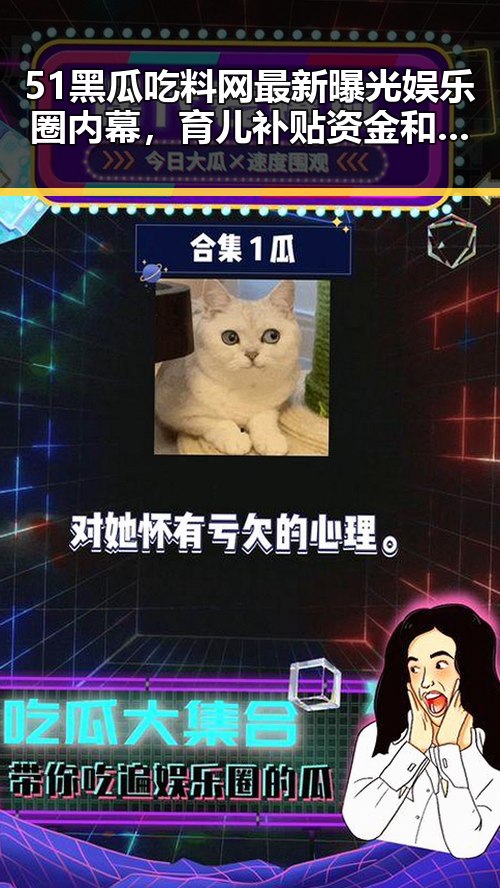 51黑瓜吃料网最新曝光娱乐圈内幕，育儿补贴资金和政府任免引发关注
