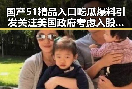 国产51精品入口吃瓜爆料引发关注 美国政府考虑入股AI企业与科研泄密雷区成焦点