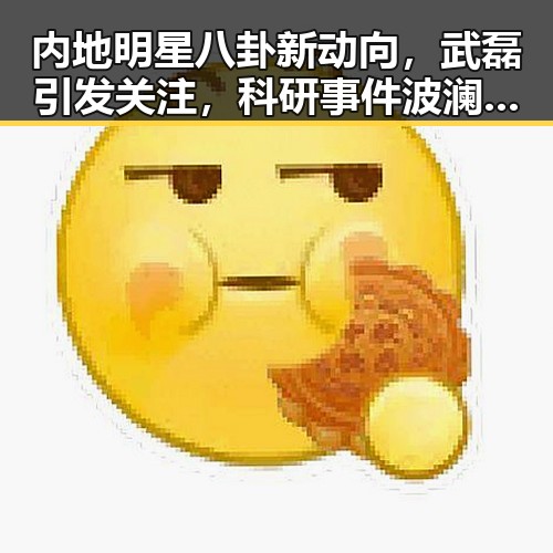 内地明星八卦新动向，武磊引发关注，科研事件波澜再起