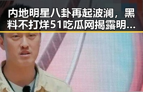 内地明星八卦再起波澜，黑料不打烊51吃瓜网揭露明星隐秘生活