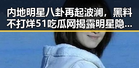 内地明星八卦再起波澜，黑料不打烊51吃瓜网揭露明星隐秘生活